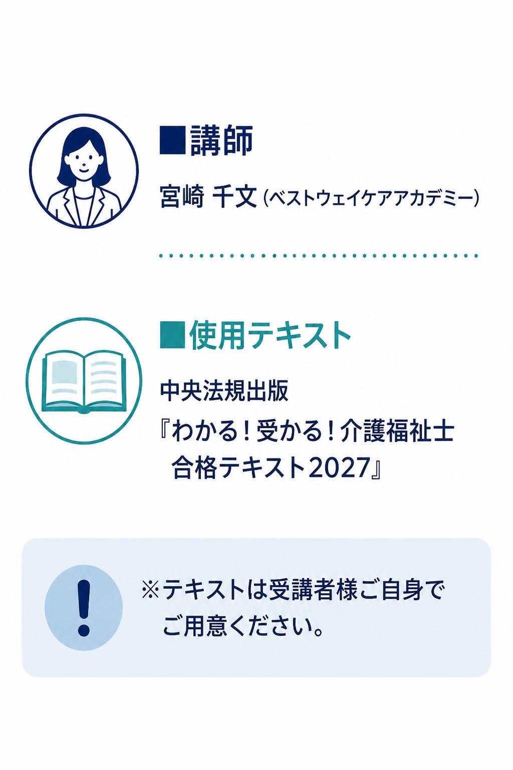 **■講師**
宮崎 千文（ベストウェイケアアカデミー）

**■使用テキスト**
中央法規出版
『わかる！受かる！介護福祉士 合格テキスト2027』

※テキストは受講者様ご自身でご用意ください。