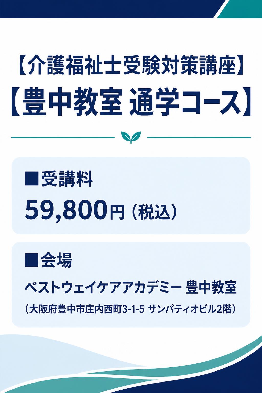 # 【介護福祉士受験対策講座】

## 【豊中教室 通学コース】

**■受講料**
59,800円（税込）

**■会場**
ベストウェイケアアカデミー 豊中教室
（大阪府豊中市庄内西町3-1-5 サンパティオビル2階）