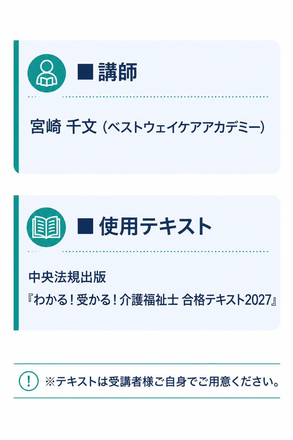 **■講師**
宮崎 千文（ベストウェイケアアカデミー）

**■使用テキスト**
中央法規出版
『わかる！受かる！介護福祉士 合格テキスト2027』

※テキストは受講者様ご自身でご用意ください。